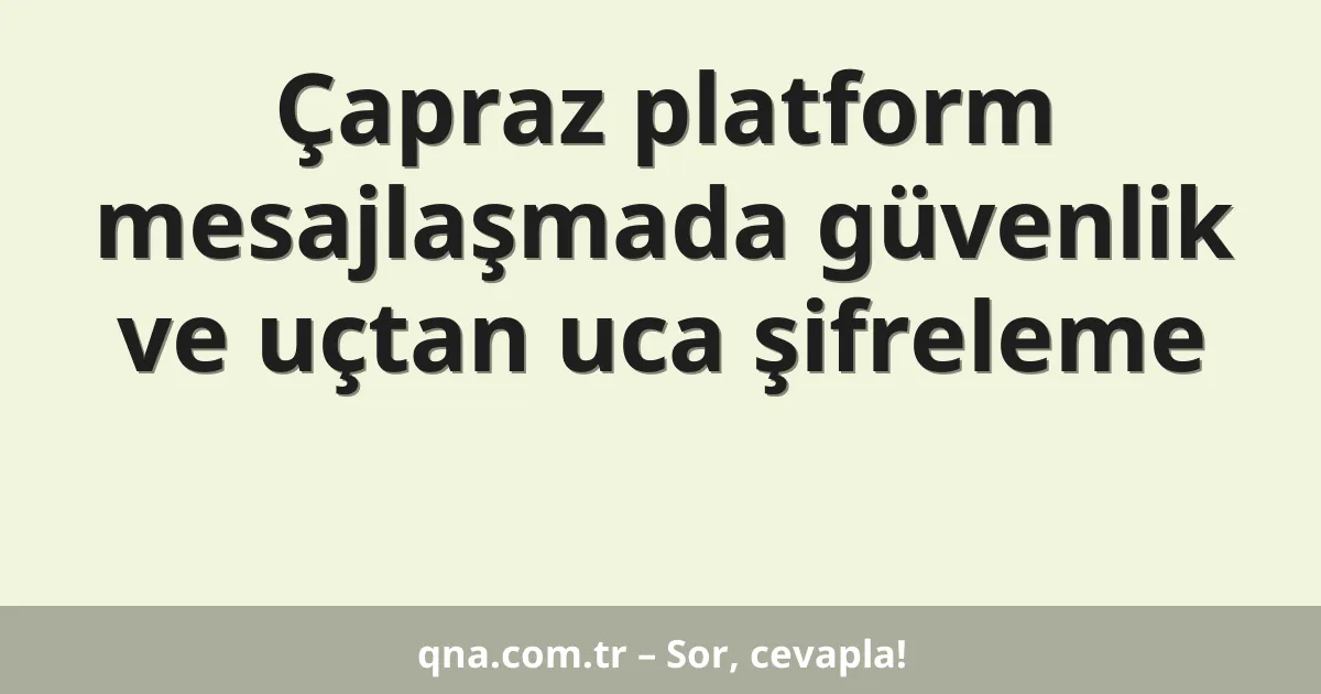 Çapraz platform mesajlaşmada güvenlik ve uçtan uca şifreleme