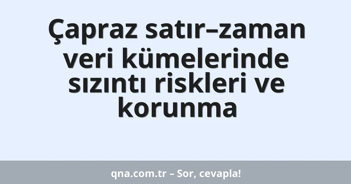 Çapraz satır–zaman veri kümelerinde sızıntı riskleri ve korunma