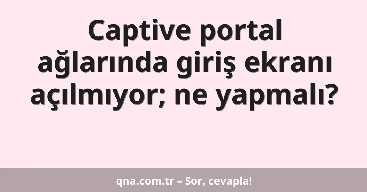 Captive portal ağlarında giriş ekranı açılmıyor; ne yapmalı?