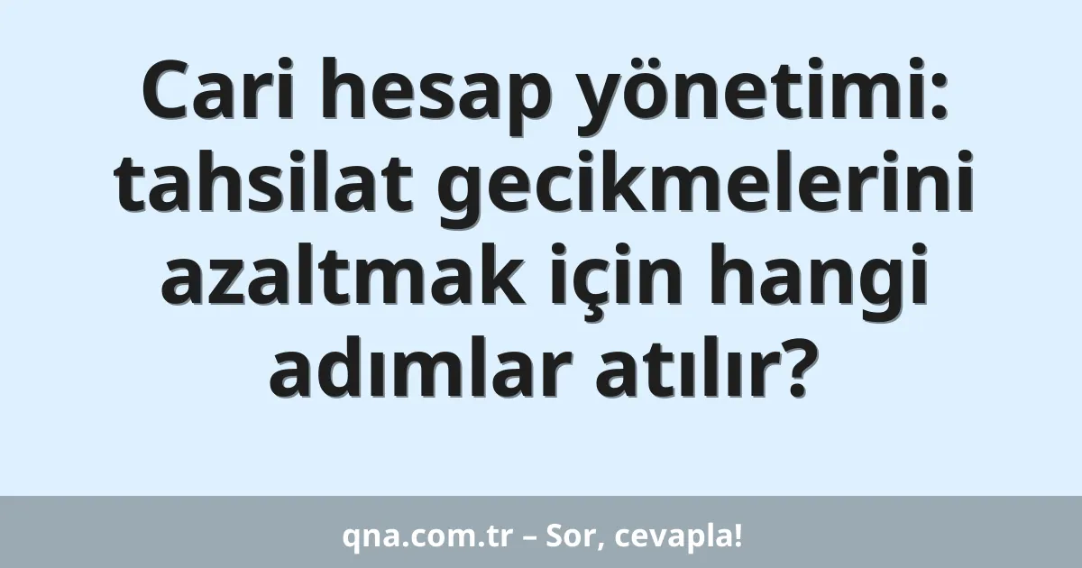 Cari hesap yönetimi: tahsilat gecikmelerini azaltmak için hangi adımlar atılır?