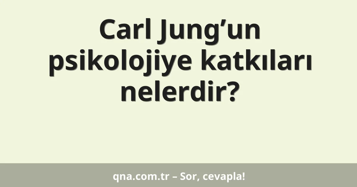 Carl Jung’un psikolojiye katkıları nelerdir?