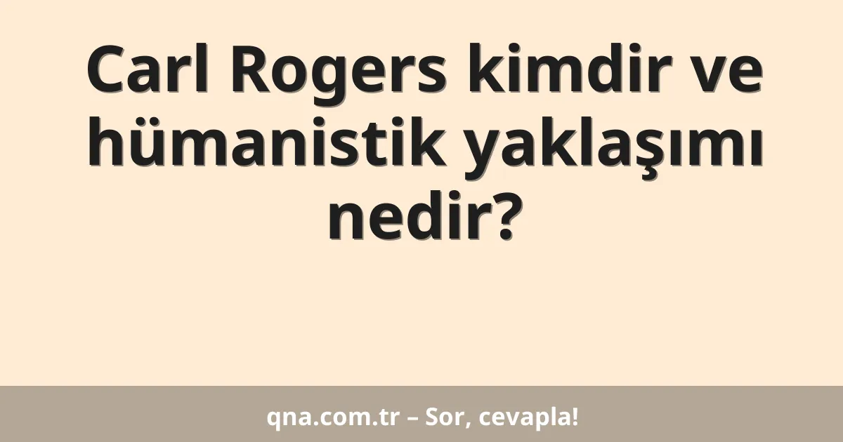 Carl Rogers kimdir ve hümanistik yaklaşımı nedir?