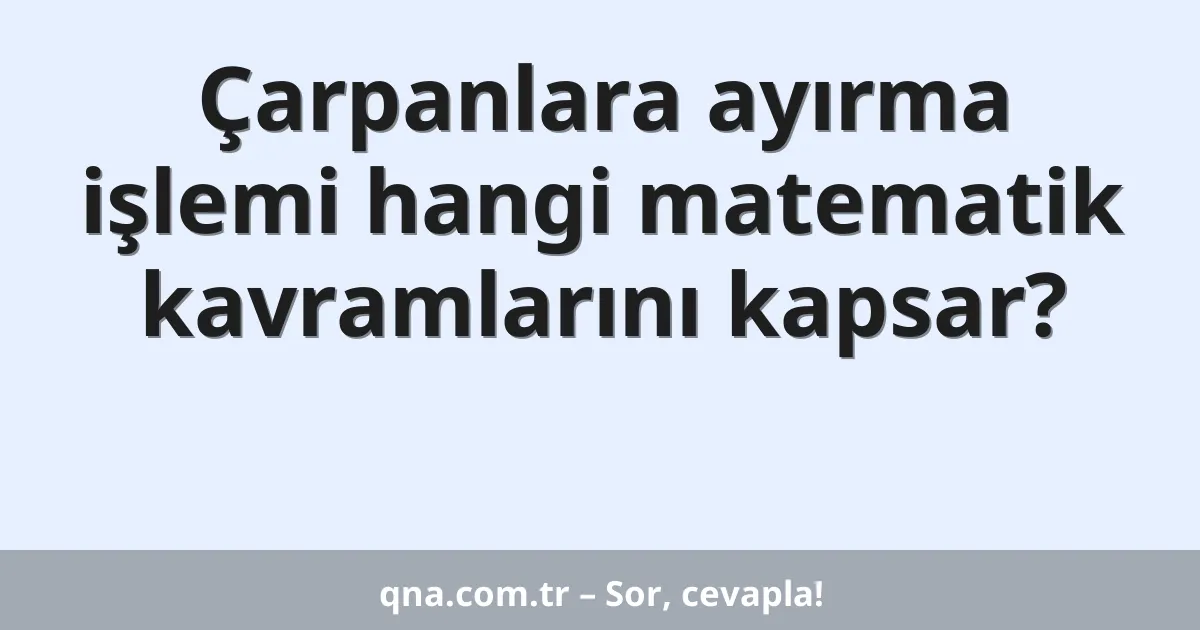 Çarpanlara ayırma işlemi hangi matematik kavramlarını kapsar?