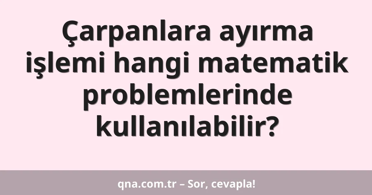 Çarpanlara ayırma işlemi hangi matematik problemlerinde kullanılabilir?