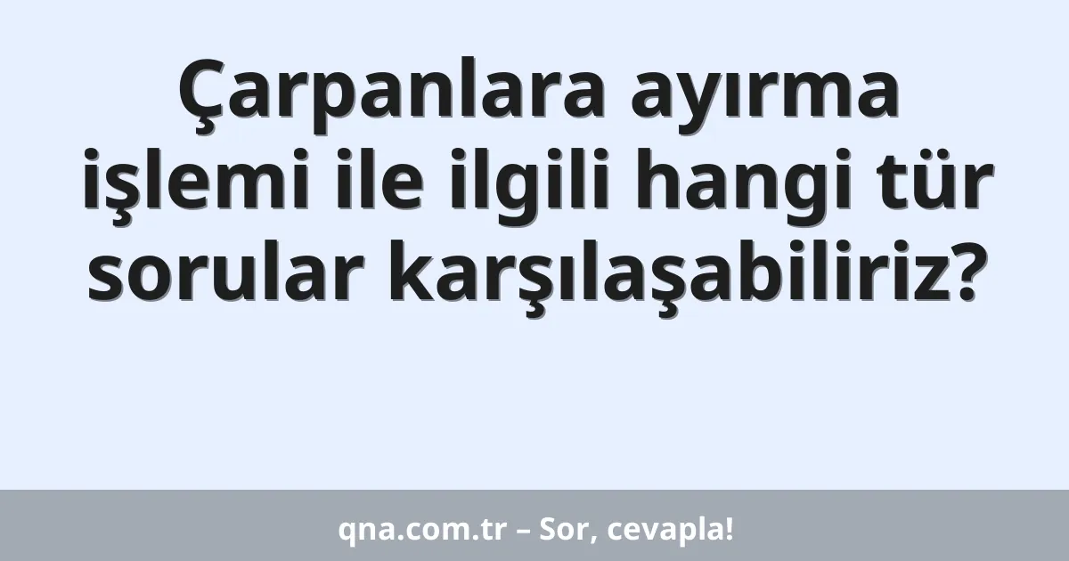 Çarpanlara ayırma işlemi ile ilgili hangi tür sorular karşılaşabiliriz?