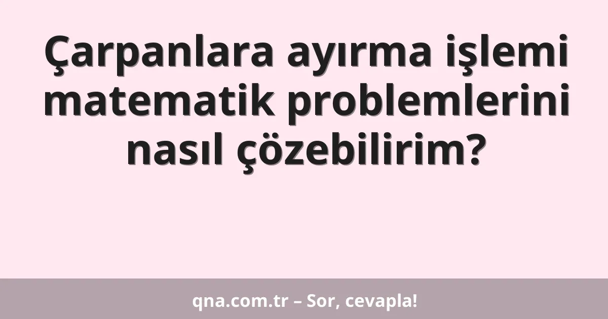 Çarpanlara ayırma işlemi matematik problemlerini nasıl çözebilirim?