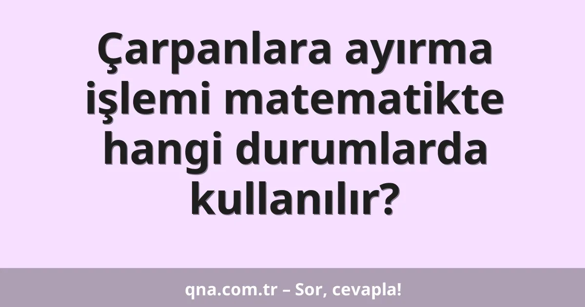 Çarpanlara ayırma işlemi matematikte hangi durumlarda kullanılır?