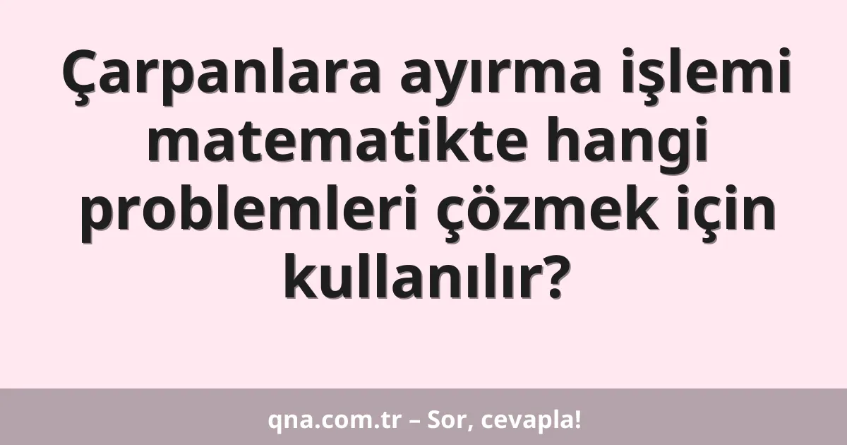 Çarpanlara ayırma işlemi matematikte hangi problemleri çözmek için kullanılır?