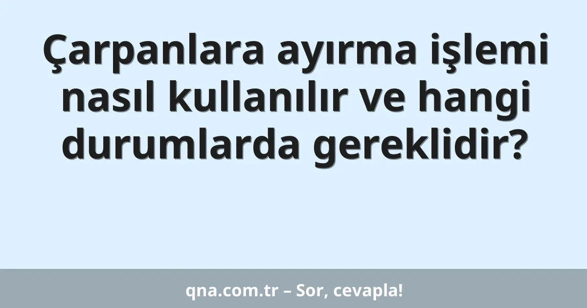 Çarpanlara ayırma işlemi nasıl kullanılır ve hangi durumlarda gereklidir?