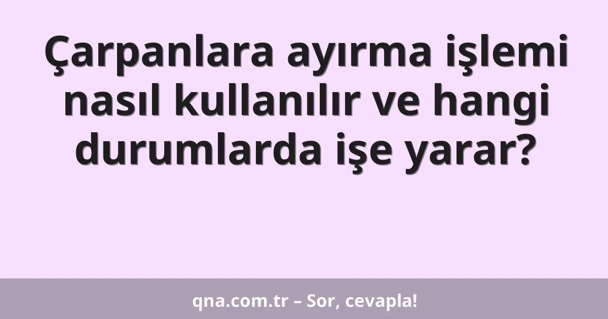 Çarpanlara ayırma işlemi nasıl kullanılır ve hangi durumlarda işe yarar?