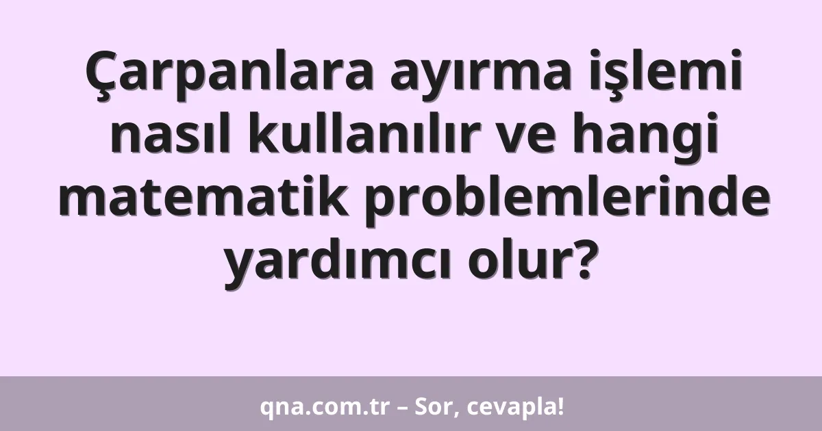 Çarpanlara ayırma işlemi nasıl kullanılır ve hangi matematik problemlerinde yardımcı olur?