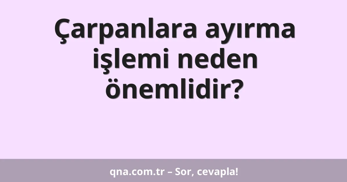 Çarpanlara ayırma işlemi neden önemlidir?