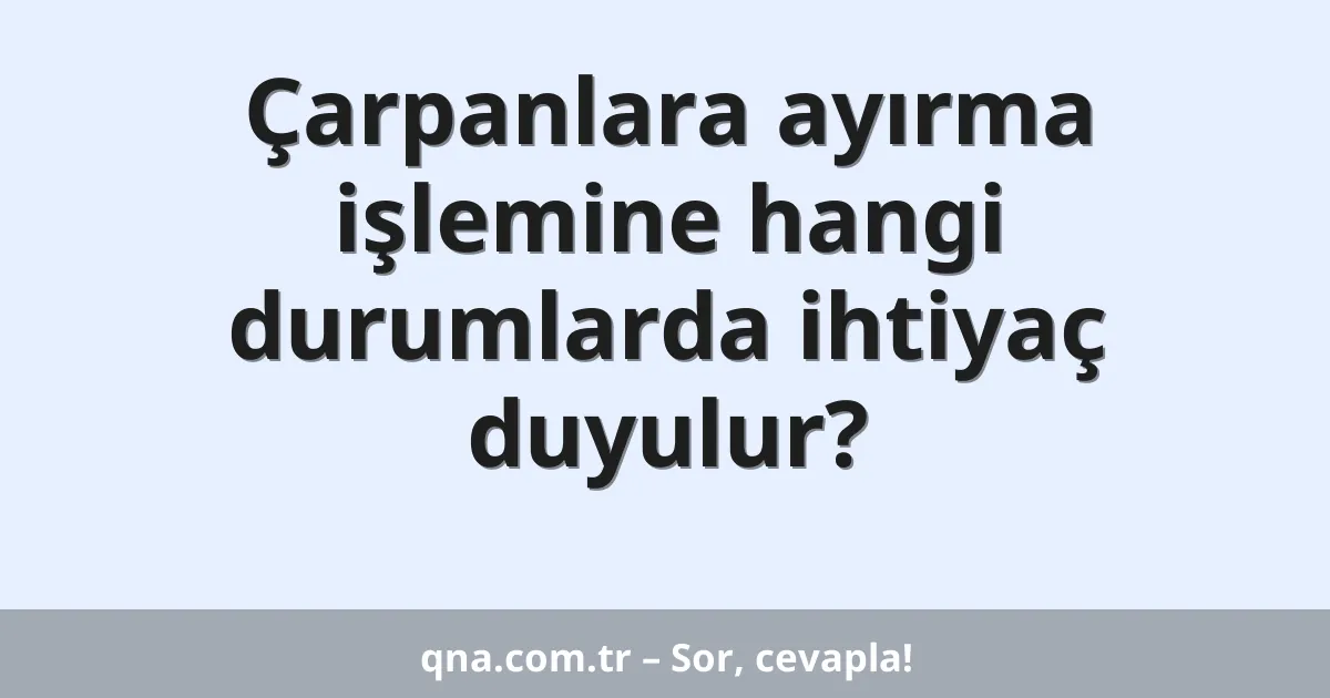 Çarpanlara ayırma işlemine hangi durumlarda ihtiyaç duyulur?