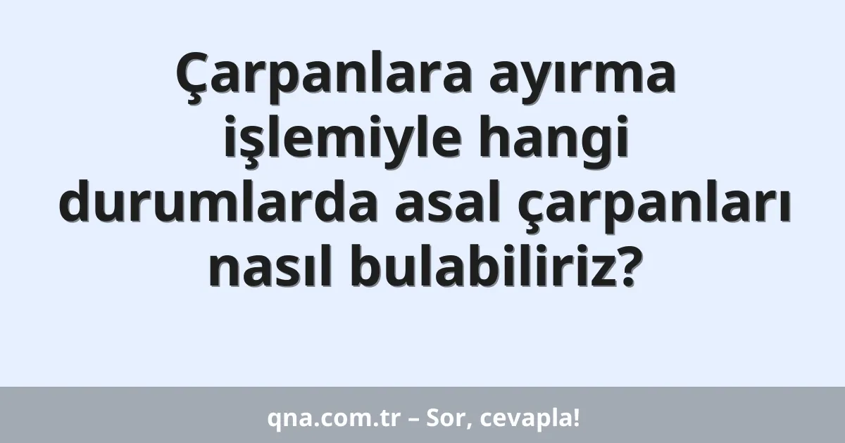 Çarpanlara ayırma işlemiyle hangi durumlarda asal çarpanları nasıl bulabiliriz?
