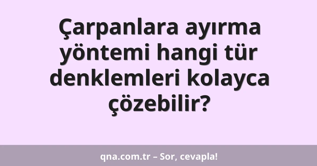Çarpanlara ayırma yöntemi hangi tür denklemleri kolayca çözebilir?