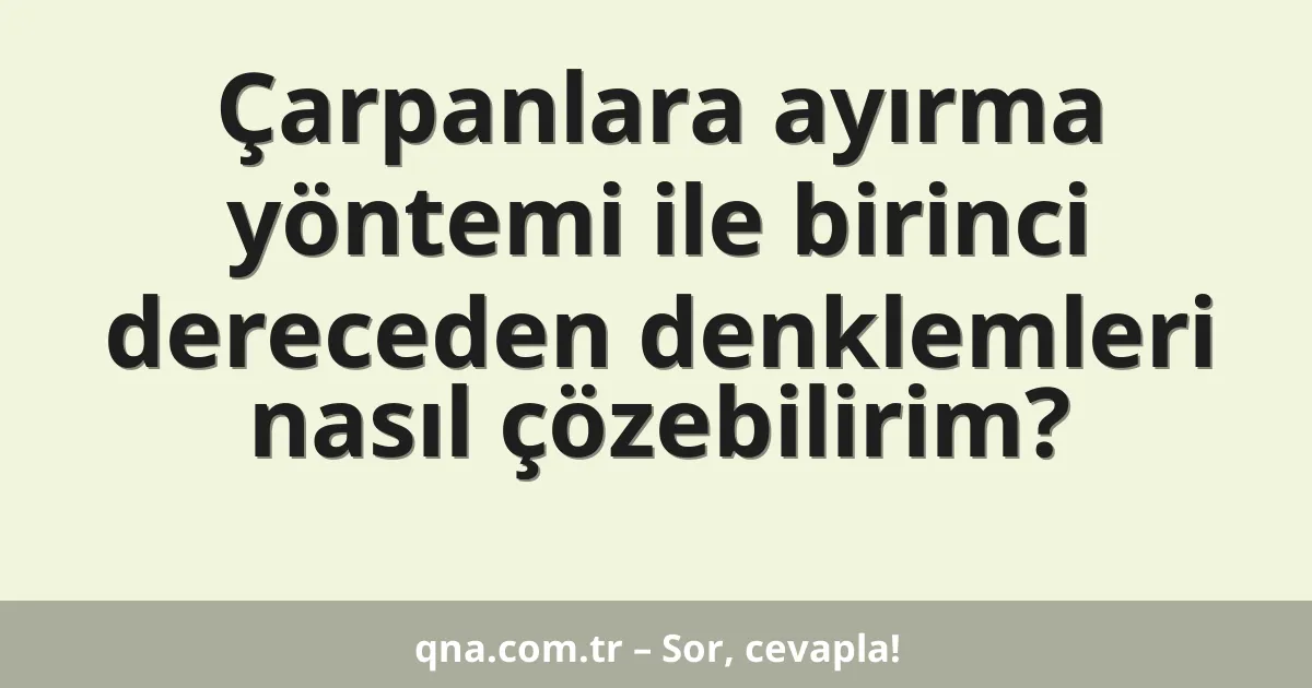 Çarpanlara ayırma yöntemi ile birinci dereceden denklemleri nasıl çözebilirim?