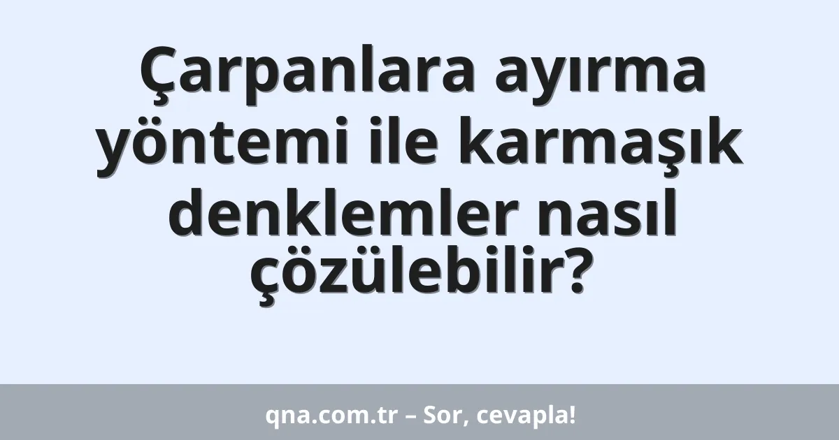 Çarpanlara ayırma yöntemi ile karmaşık denklemler nasıl çözülebilir?