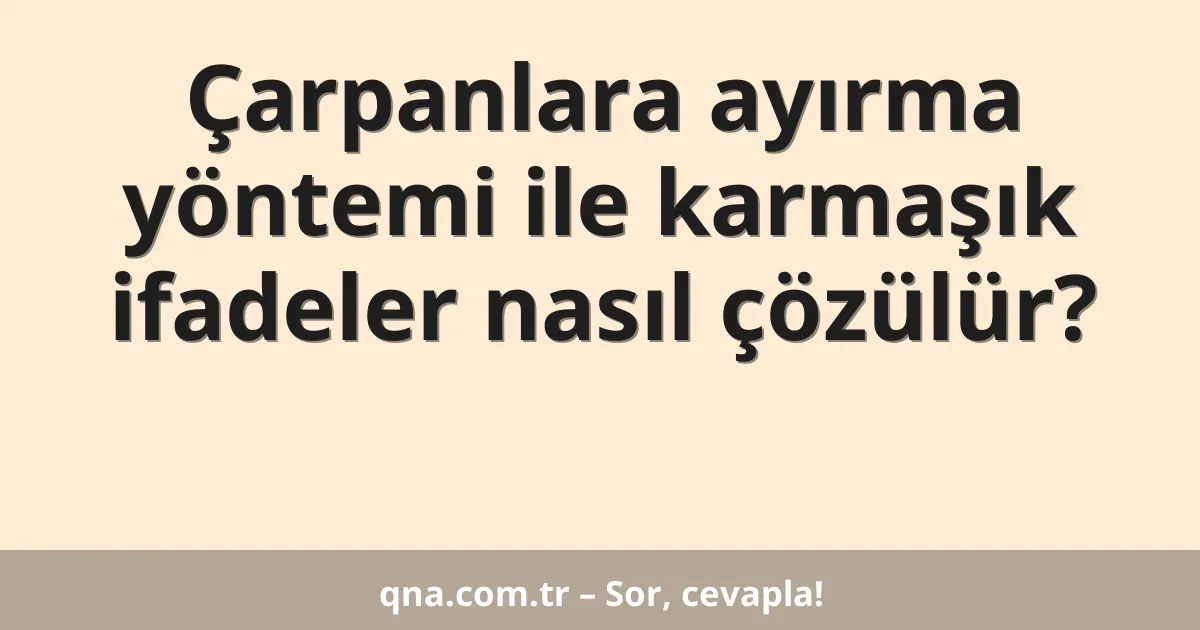Çarpanlara ayırma yöntemi ile karmaşık ifadeler nasıl çözülür?