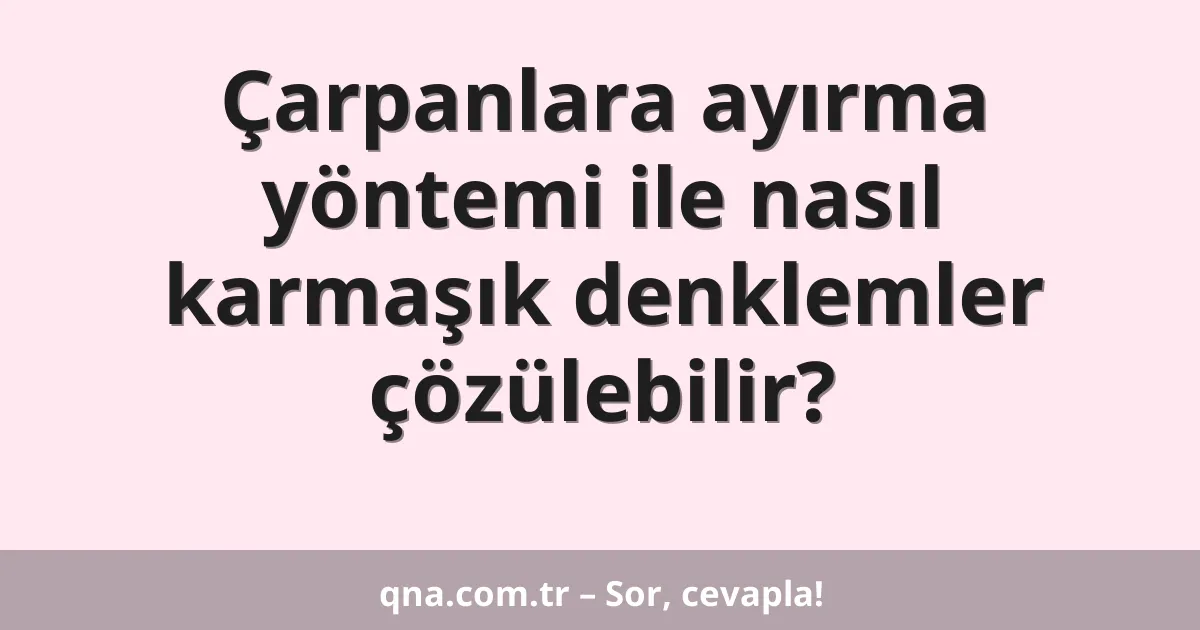 Çarpanlara ayırma yöntemi ile nasıl karmaşık denklemler çözülebilir?