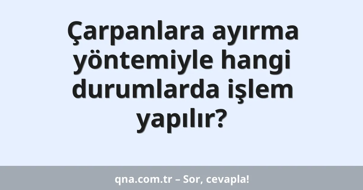 Çarpanlara ayırma yöntemiyle hangi durumlarda işlem yapılır?