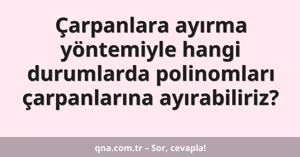 Çarpanlara ayırma yöntemiyle hangi durumlarda polinomları çarpanlarına ayırabiliriz?
