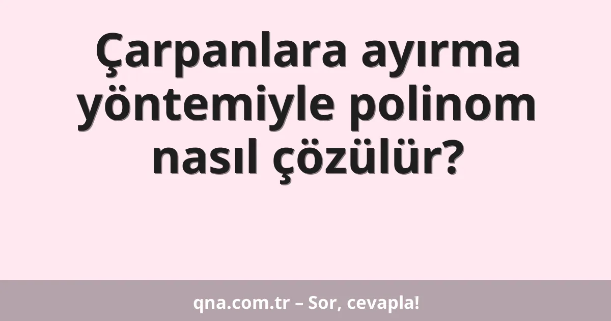 Çarpanlara ayırma yöntemiyle polinom nasıl çözülür?