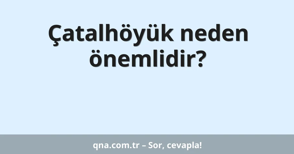 Çatalhöyük neden önemlidir?