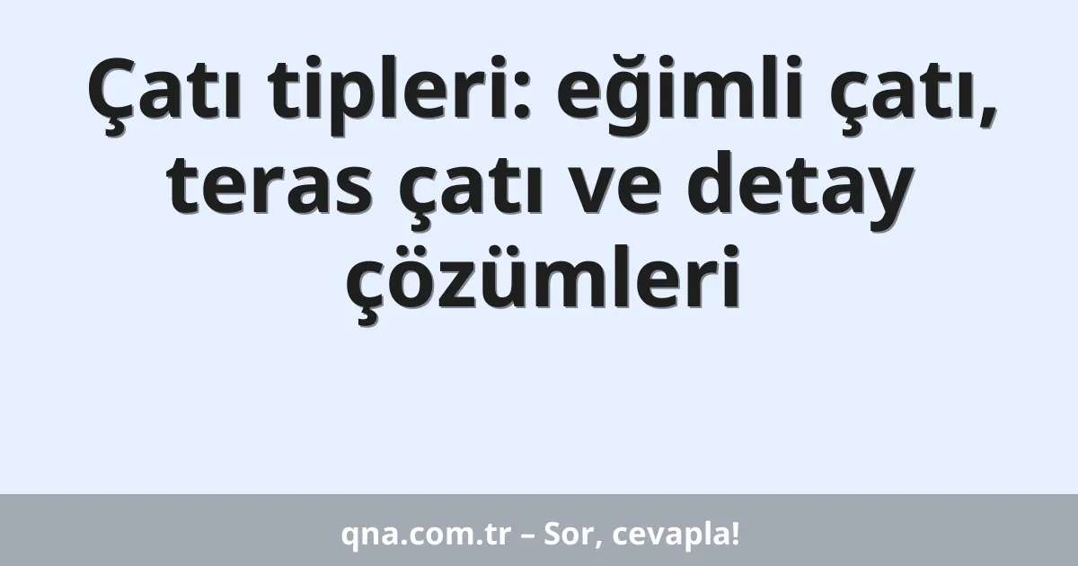 Çatı tipleri: eğimli çatı, teras çatı ve detay çözümleri
