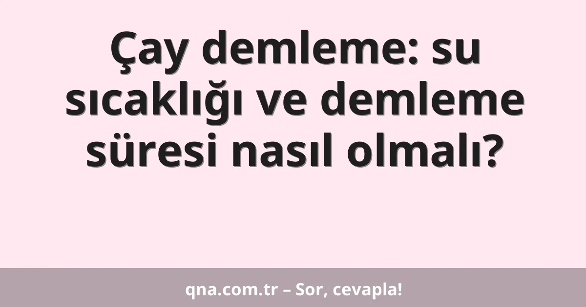 Çay demleme: su sıcaklığı ve demleme süresi nasıl olmalı?