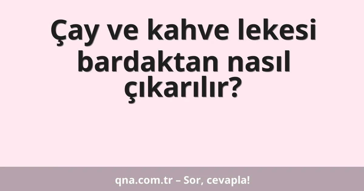 Çay ve kahve lekesi bardaktan nasıl çıkarılır?