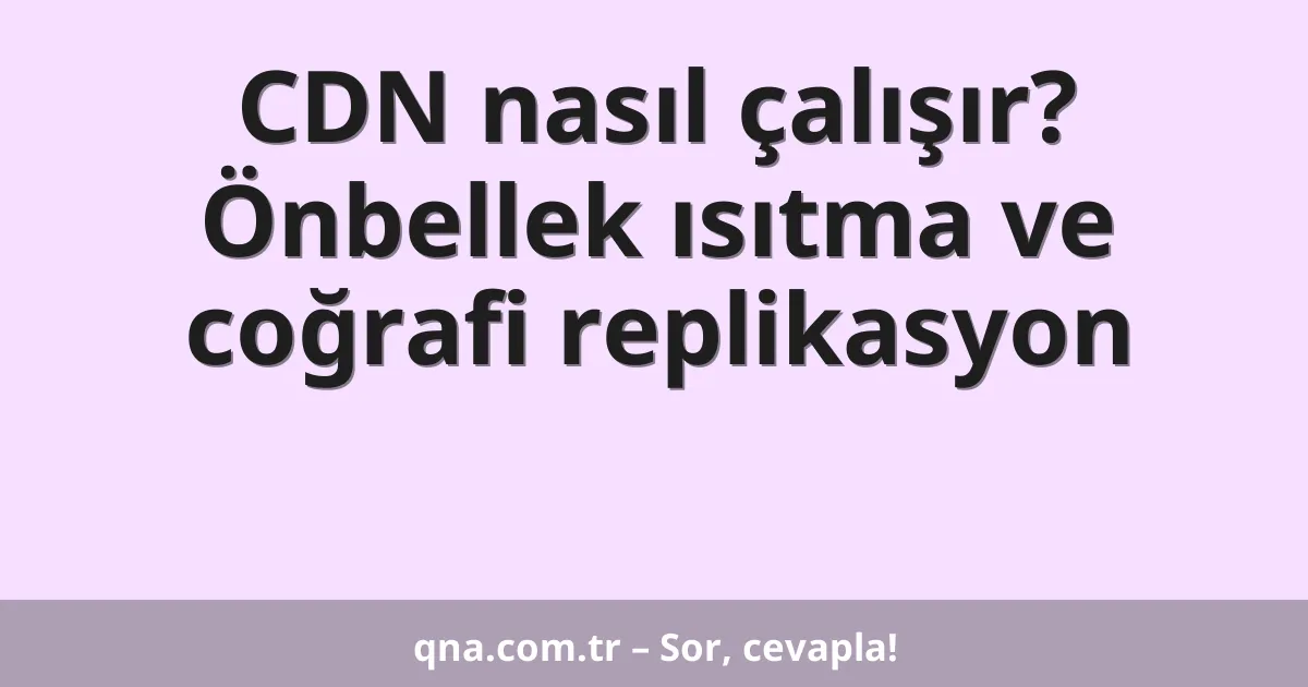 CDN nasıl çalışır? Önbellek ısıtma ve coğrafi replikasyon