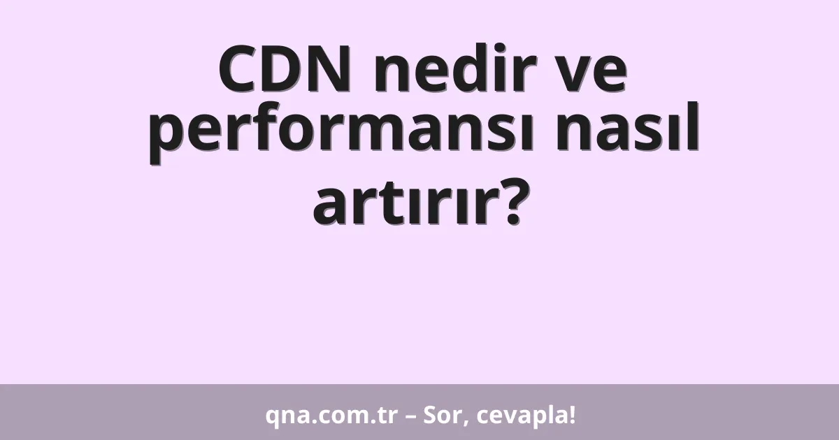 CDN nedir ve performansı nasıl artırır?