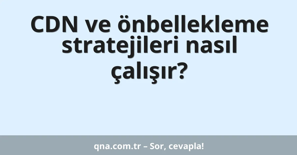CDN ve önbellekleme stratejileri nasıl çalışır?