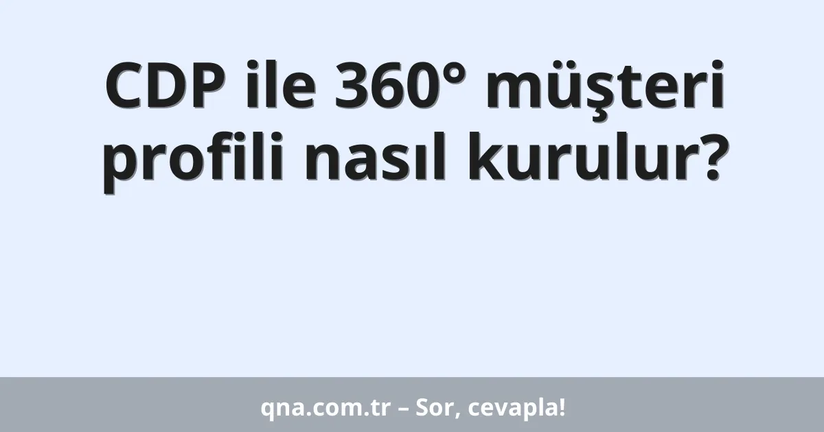 CDP ile 360° müşteri profili nasıl kurulur?
