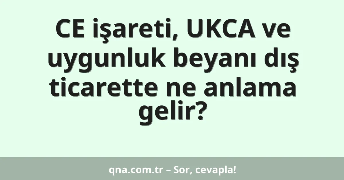 CE işareti, UKCA ve uygunluk beyanı dış ticarette ne anlama gelir?