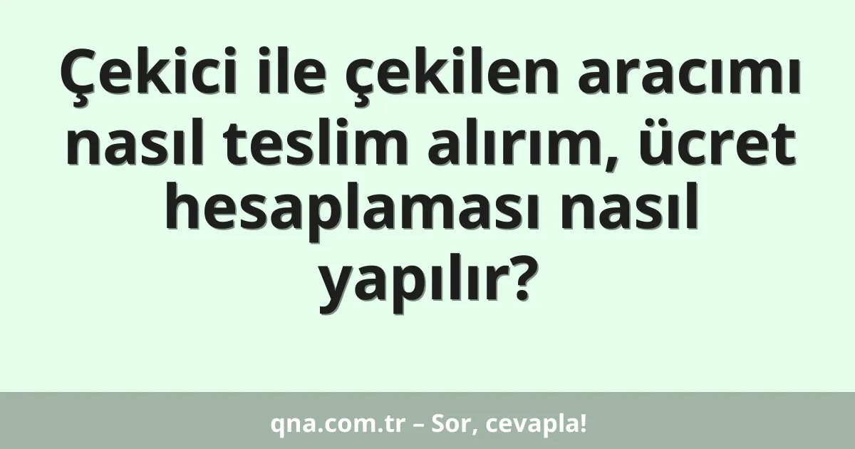 Çekici ile çekilen aracımı nasıl teslim alırım, ücret hesaplaması nasıl yapılır?