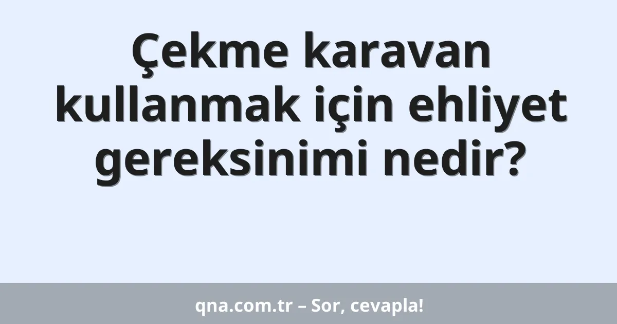 Çekme karavan kullanmak için ehliyet gereksinimi nedir?