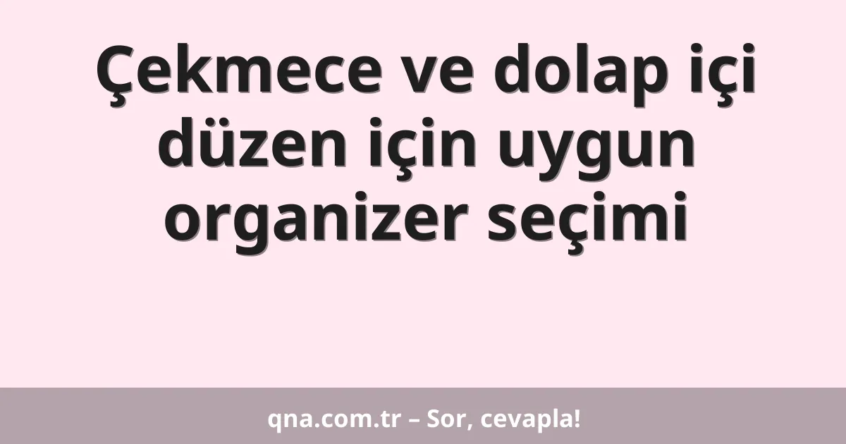 Çekmece ve dolap içi düzen için uygun organizer seçimi