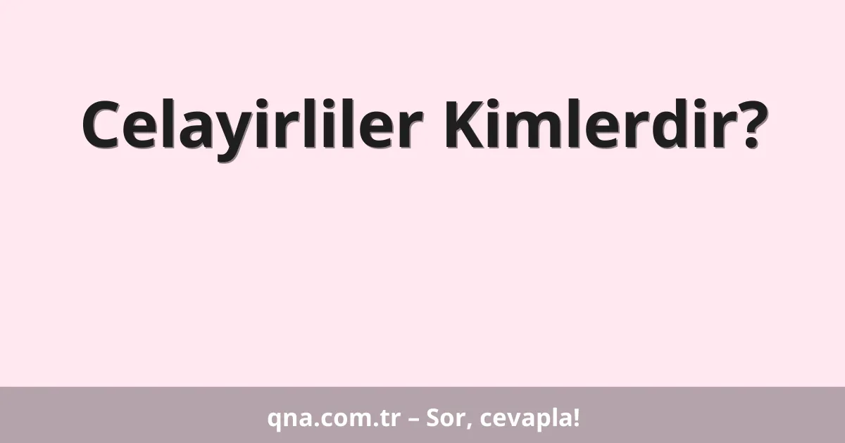 Celayirliler Kimlerdir?