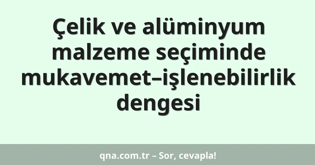 Çelik ve alüminyum malzeme seçiminde mukavemet–işlenebilirlik dengesi