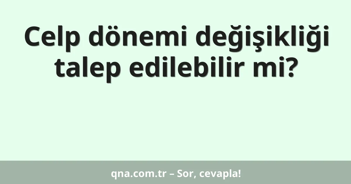 Celp dönemi değişikliği talep edilebilir mi?