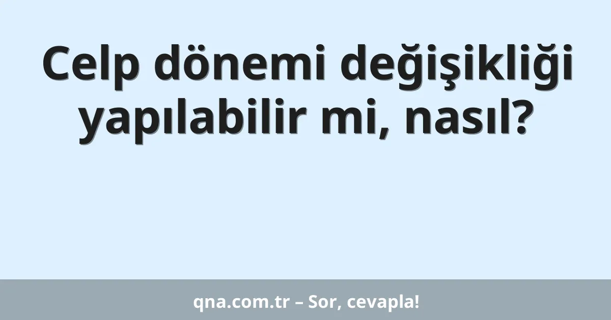 Celp dönemi değişikliği yapılabilir mi, nasıl?