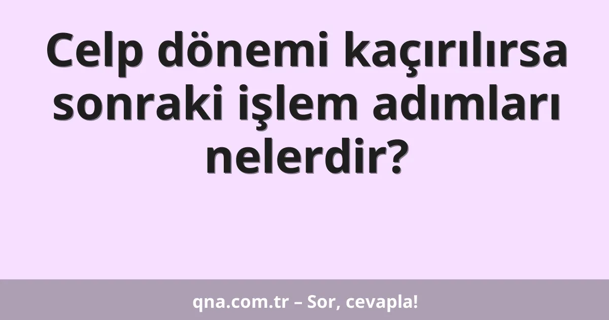 Celp dönemi kaçırılırsa sonraki işlem adımları nelerdir?