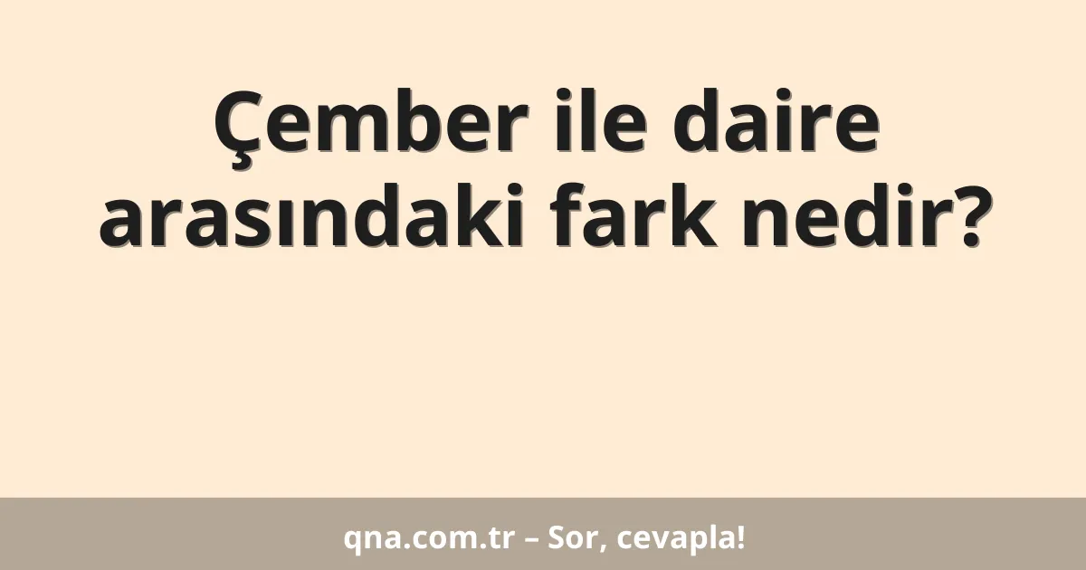 Çember ile daire arasındaki fark nedir?