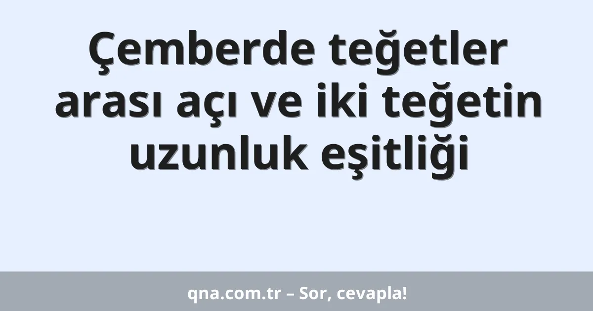 Çemberde teğetler arası açı ve iki teğetin uzunluk eşitliği
