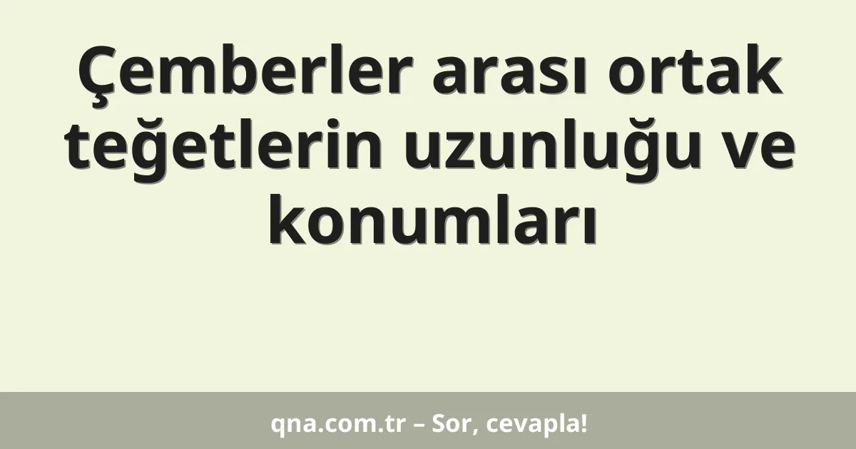 Çemberler arası ortak teğetlerin uzunluğu ve konumları