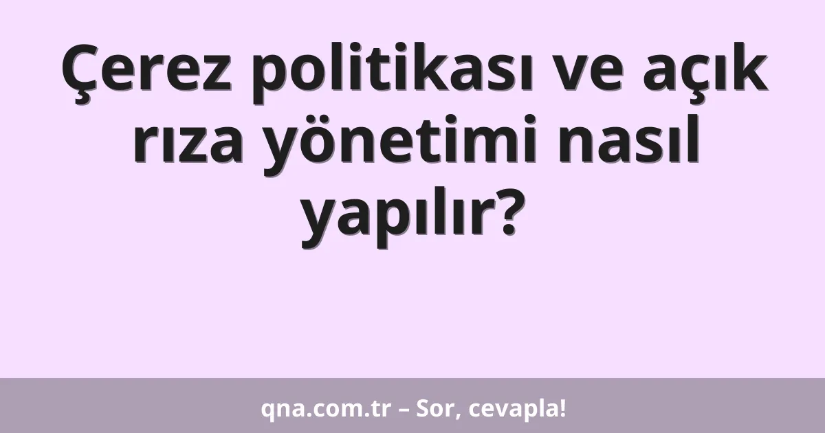 Çerez politikası ve açık rıza yönetimi nasıl yapılır?