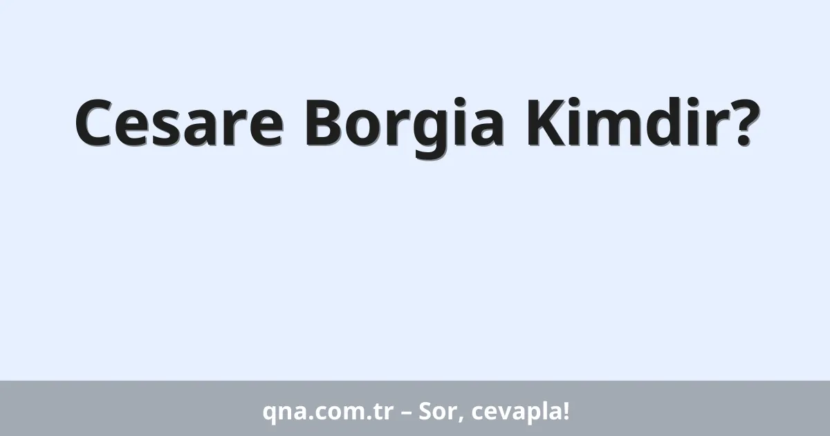 Cesare Borgia Kimdir?
