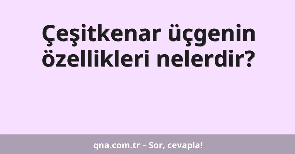Çeşitkenar üçgenin özellikleri nelerdir?