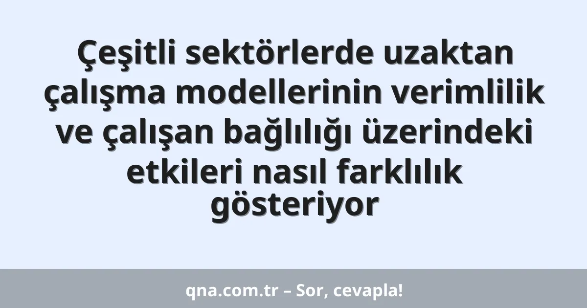 Çeşitli sektörlerde uzaktan çalışma modellerinin verimlilik ve çalışan bağlılığı üzerindeki etkileri nasıl farklılık gösteriyor